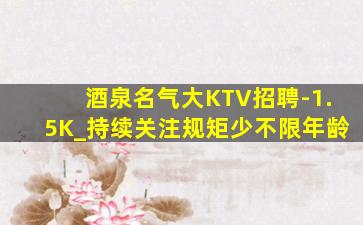 酒泉名气大KTV招聘-1.5K_持续关注规矩少不限年龄
